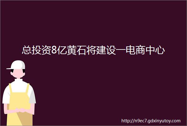 总投资8亿黄石将建设一电商中心